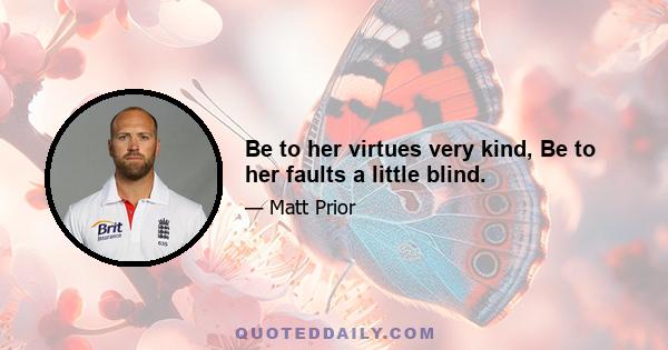 Be to her virtues very kind, Be to her faults a little blind.