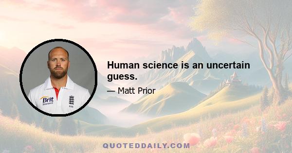 Human science is an uncertain guess.