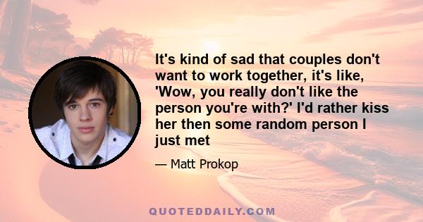 It's kind of sad that couples don't want to work together, it's like, 'Wow, you really don't like the person you're with?' I'd rather kiss her then some random person I just met