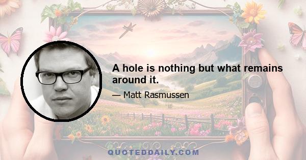 A hole is nothing but what remains around it.