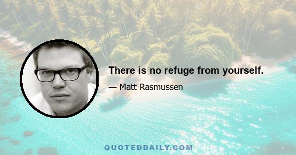 There is no refuge from yourself.