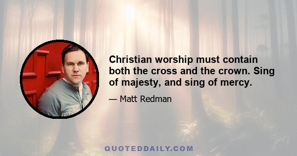 Christian worship must contain both the cross and the crown. Sing of majesty, and sing of mercy.