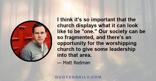 I think it's so important that the church displays what it can look like to be one. Our society can be so fragmented, and there's an opportunity for the worshipping church to give some leadership into that area.