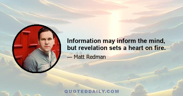 Information may inform the mind, but revelation sets a heart on fire.