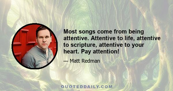 Most songs come from being attentive. Attentive to life, attentive to scripture, attentive to your heart. Pay attention!