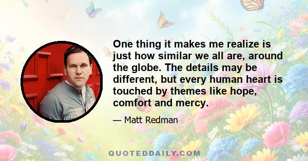 One thing it makes me realize is just how similar we all are, around the globe. The details may be different, but every human heart is touched by themes like hope, comfort and mercy.