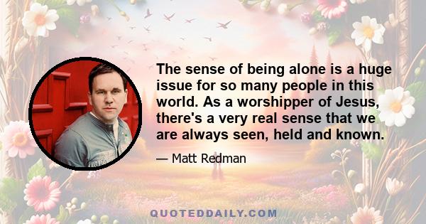 The sense of being alone is a huge issue for so many people in this world. As a worshipper of Jesus, there's a very real sense that we are always seen, held and known.