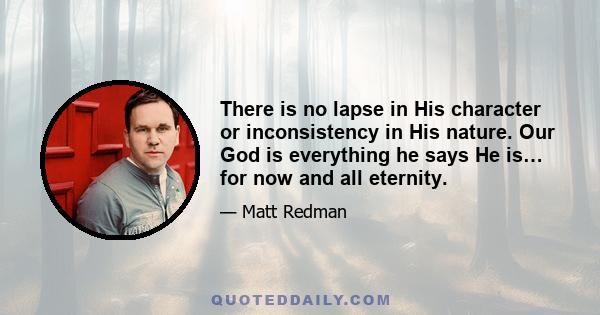 There is no lapse in His character or inconsistency in His nature. Our God is everything he says He is… for now and all eternity.