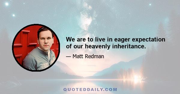 We are to live in eager expectation of our heavenly inheritance.