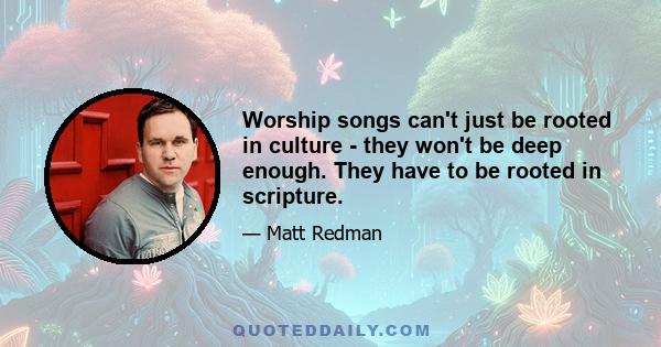 Worship songs can't just be rooted in culture - they won't be deep enough. They have to be rooted in scripture.