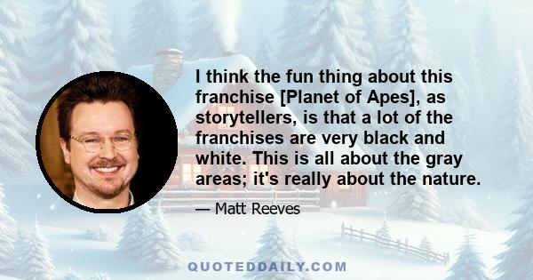 I think the fun thing about this franchise [Planet of Apes], as storytellers, is that a lot of the franchises are very black and white. This is all about the gray areas; it's really about the nature.