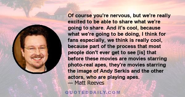 Of course you're nervous, but we're really excited to be able to share what we're going to share. And it's cool, because what we're going to be doing, I think for fans especially, we think is really cool, because part