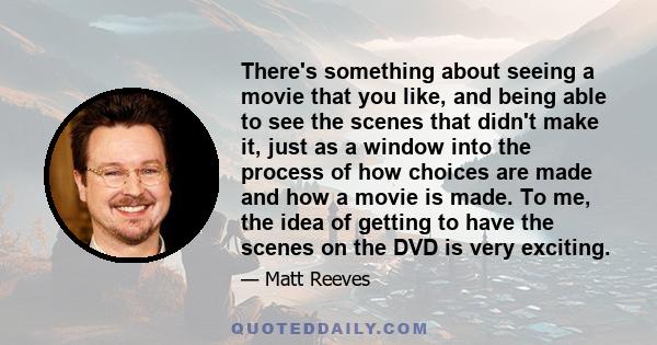 There's something about seeing a movie that you like, and being able to see the scenes that didn't make it, just as a window into the process of how choices are made and how a movie is made. To me, the idea of getting