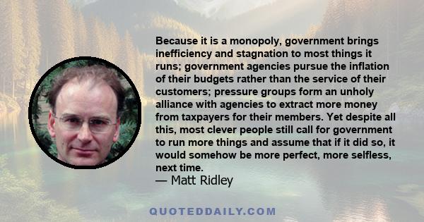 Because it is a monopoly, government brings inefficiency and stagnation to most things it runs; government agencies pursue the inflation of their budgets rather than the service of their customers; pressure groups form