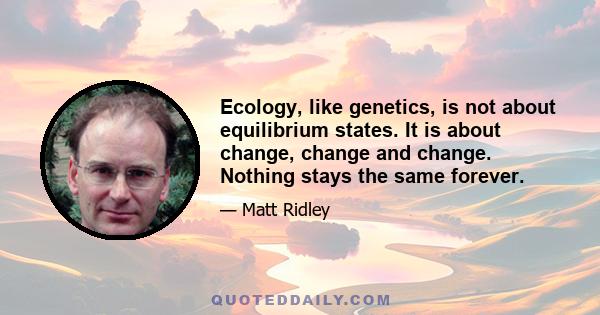 Ecology, like genetics, is not about equilibrium states. It is about change, change and change. Nothing stays the same forever.