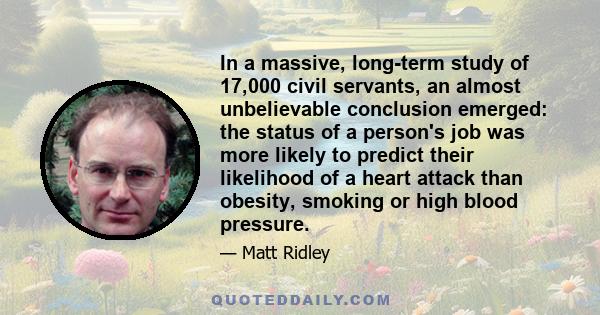 In a massive, long-term study of 17,000 civil servants, an almost unbelievable conclusion emerged: the status of a person's job was more likely to predict their likelihood of a heart attack than obesity, smoking or high 