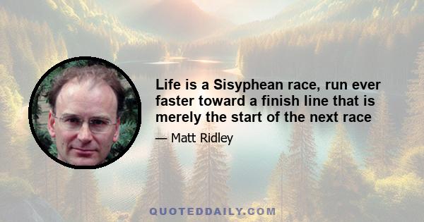 Life is a Sisyphean race, run ever faster toward a finish line that is merely the start of the next race