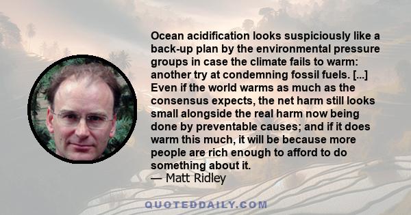 Ocean acidification looks suspiciously like a back-up plan by the environmental pressure groups in case the climate fails to warm: another try at condemning fossil fuels. [...] Even if the world warms as much as the