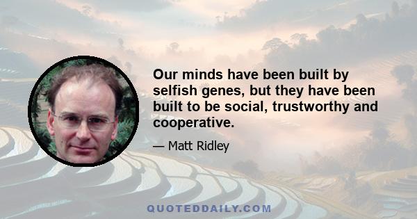 Our minds have been built by selfish genes, but they have been built to be social, trustworthy and cooperative.