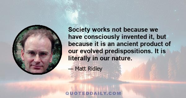 Society works not because we have consciously invented it, but because it is an ancient product of our evolved predispositions. It is literally in our nature.