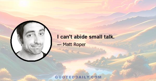 I can't abide small talk.