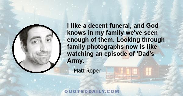 I like a decent funeral, and God knows in my family we've seen enough of them. Looking through family photographs now is like watching an episode of 'Dad's Army.