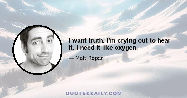 I want truth. I'm crying out to hear it. I need it like oxygen.