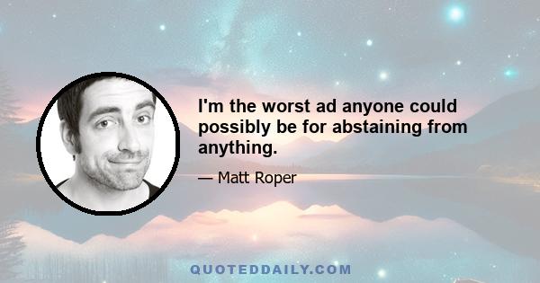 I'm the worst ad anyone could possibly be for abstaining from anything.