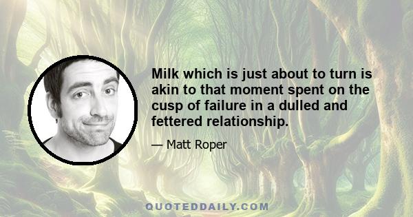 Milk which is just about to turn is akin to that moment spent on the cusp of failure in a dulled and fettered relationship.