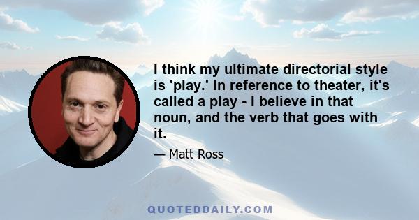 I think my ultimate directorial style is 'play.' In reference to theater, it's called a play - I believe in that noun, and the verb that goes with it.