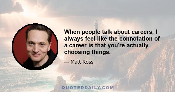 When people talk about careers, I always feel like the connotation of a career is that you're actually choosing things.