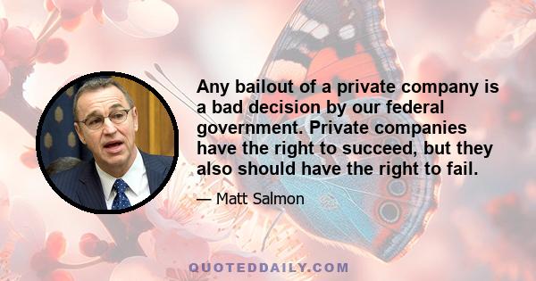 Any bailout of a private company is a bad decision by our federal government. Private companies have the right to succeed, but they also should have the right to fail.