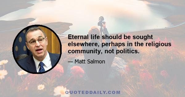 Eternal life should be sought elsewhere, perhaps in the religious community, not politics.