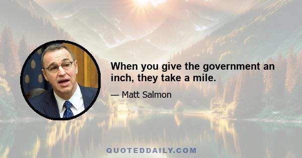 When you give the government an inch, they take a mile.