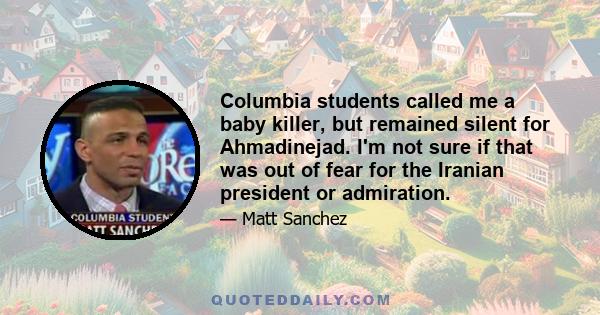 Columbia students called me a baby killer, but remained silent for Ahmadinejad. I'm not sure if that was out of fear for the Iranian president or admiration.