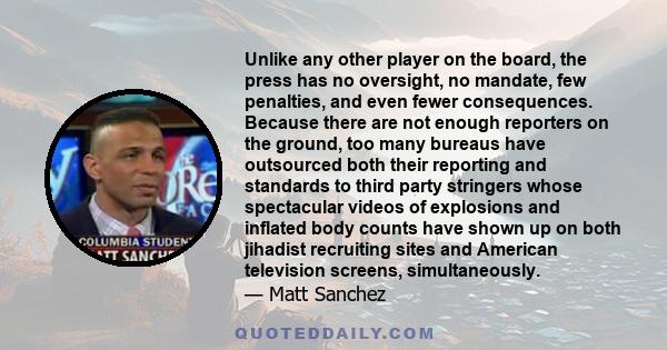 Unlike any other player on the board, the press has no oversight, no mandate, few penalties, and even fewer consequences. Because there are not enough reporters on the ground, too many bureaus have outsourced both their 