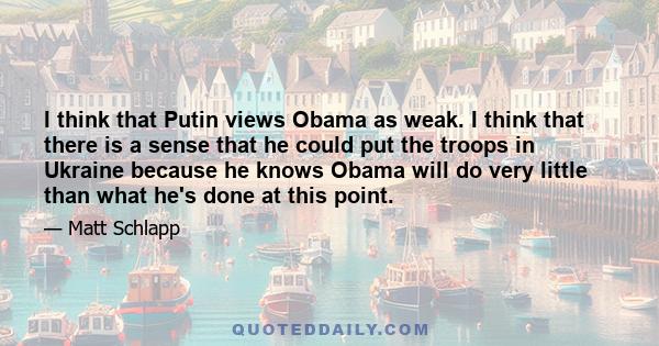 I think that Putin views Obama as weak. I think that there is a sense that he could put the troops in Ukraine because he knows Obama will do very little than what he's done at this point.