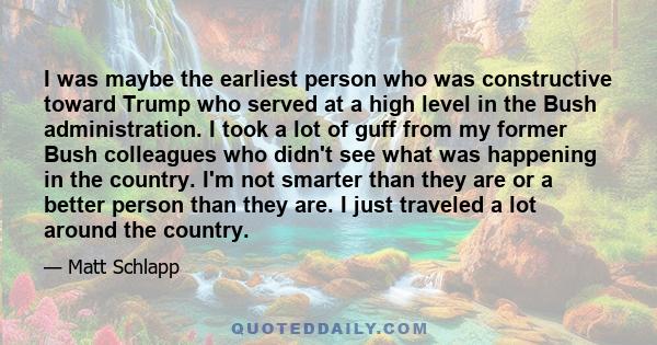 I was maybe the earliest person who was constructive toward Trump who served at a high level in the Bush administration. I took a lot of guff from my former Bush colleagues who didn't see what was happening in the