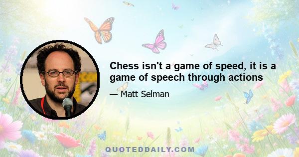 Chess isn't a game of speed, it is a game of speech through actions