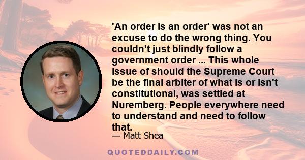 'An order is an order' was not an excuse to do the wrong thing. You couldn't just blindly follow a government order ... This whole issue of should the Supreme Court be the final arbiter of what is or isn't