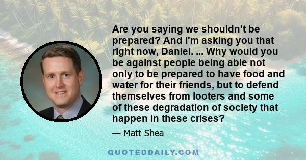 Are you saying we shouldn't be prepared? And I'm asking you that right now, Daniel. ... Why would you be against people being able not only to be prepared to have food and water for their friends, but to defend