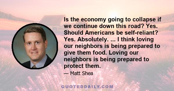 Is the economy going to collapse if we continue down this road? Yes. Should Americans be self-reliant? Yes. Absolutely. ... I think loving our neighbors is being prepared to give them food. Loving our neighbors is being 