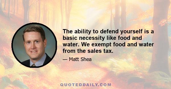 The ability to defend yourself is a basic necessity like food and water. We exempt food and water from the sales tax.