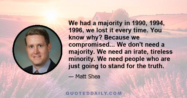 We had a majority in 1990, 1994, 1996, we lost it every time. You know why? Because we compromised... We don't need a majority. We need an irate, tireless minority. We need people who are just going to stand for the