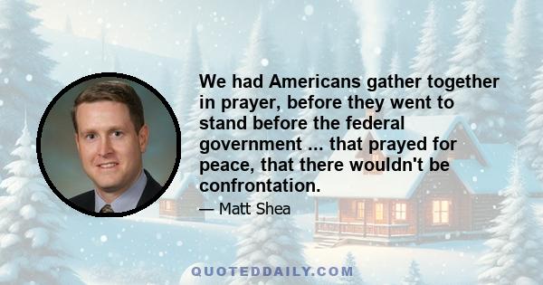 We had Americans gather together in prayer, before they went to stand before the federal government ... that prayed for peace, that there wouldn't be confrontation.