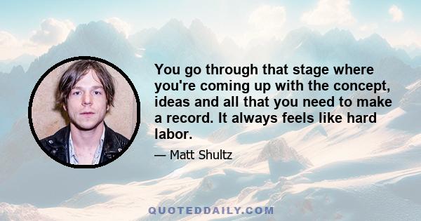 You go through that stage where you're coming up with the concept, ideas and all that you need to make a record. It always feels like hard labor.