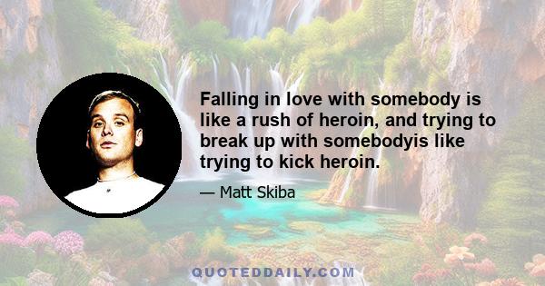 Falling in love with somebody is like a rush of heroin, and trying to break up with somebodyis like trying to kick heroin.