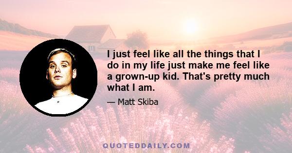 I just feel like all the things that I do in my life just make me feel like a grown-up kid. That's pretty much what I am.