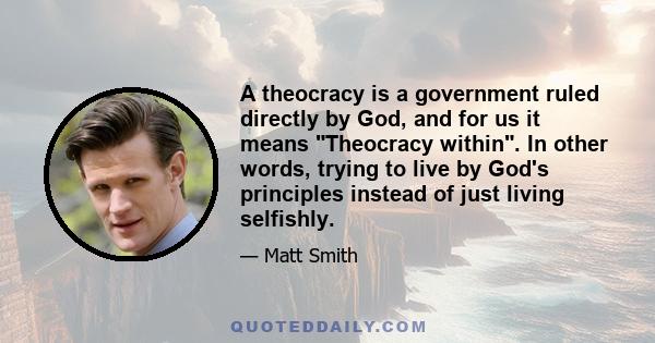 A theocracy is a government ruled directly by God, and for us it means Theocracy within. In other words, trying to live by God's principles instead of just living selfishly.