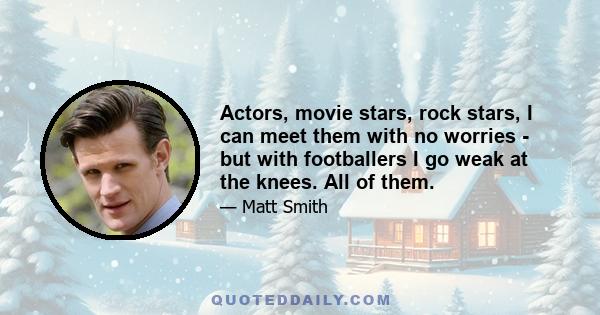 Actors, movie stars, rock stars, I can meet them with no worries - but with footballers I go weak at the knees. All of them.